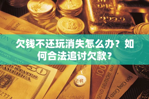 北京欠钱不还玩消失怎么办？如何合法追讨欠款？