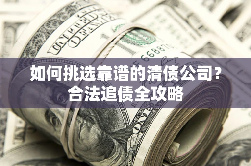 北京如何挑选靠谱的清债公司?合法追债全攻略 北京如何挑选靠谱的清债公司?合法追债全攻略