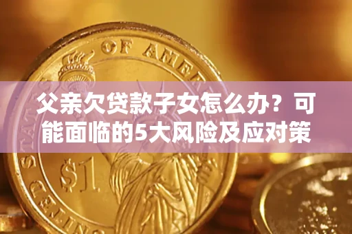 北京父亲欠贷款子女怎么办?可能面临的5大风险及应对策略 北京父亲欠贷款子女怎么办?可能面临的5大风险及应对策略