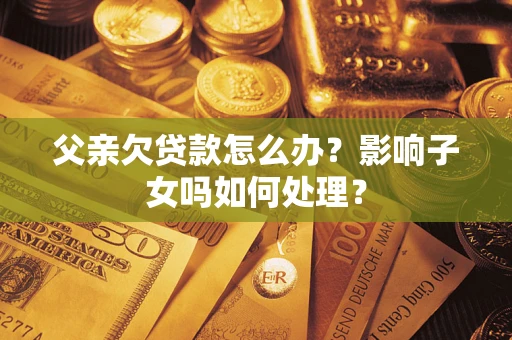 北京父亲欠贷款怎么办？影响子女吗如何处理？