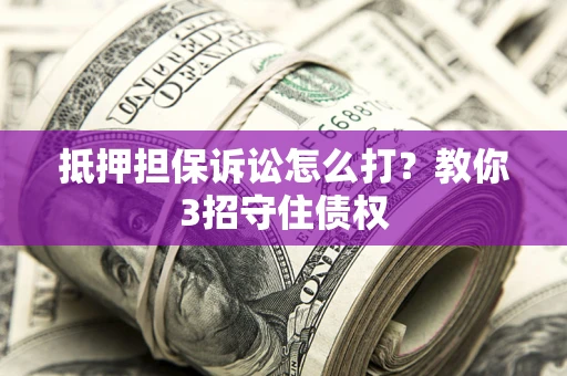 北京抵押担保诉讼怎么打？教你3招守住债权