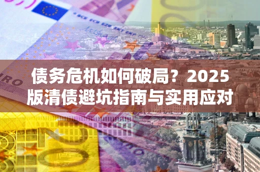 北京债务危机如何破局？2025版清债避坑指南与实用应对策略