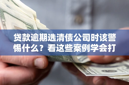 北京贷款逾期选清债公司时该警惕什么？看这些案例学会打翻身仗