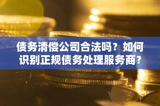 北京债务清偿公司合法吗？如何识别正规债务处理服务商？