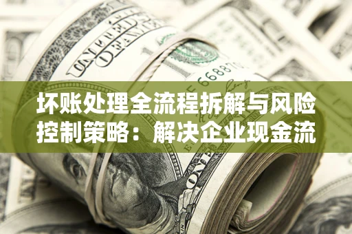 北京坏账处理全流程拆解与风险控制策略：解决企业现金流顽疾的实战指南
