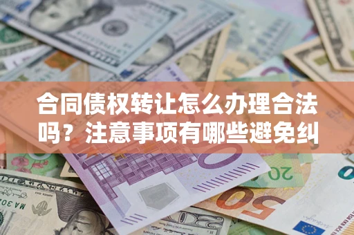 北京合同债权转让怎么办理合法吗？注意事项有哪些避免纠纷？