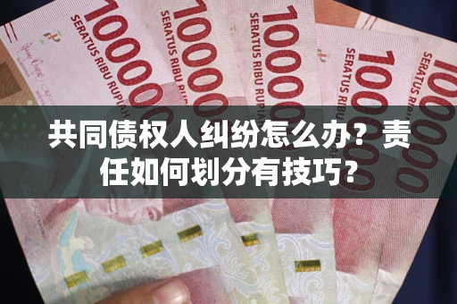 北京共同债权人纠纷怎么办？责任如何划分有技巧？