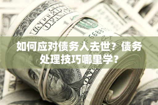 北京如何应对债务人去世？债务处理技巧哪里学？