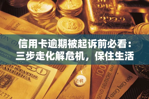 北京信用卡逾期被起诉前必看：三步走化解危机，保住生活尊严