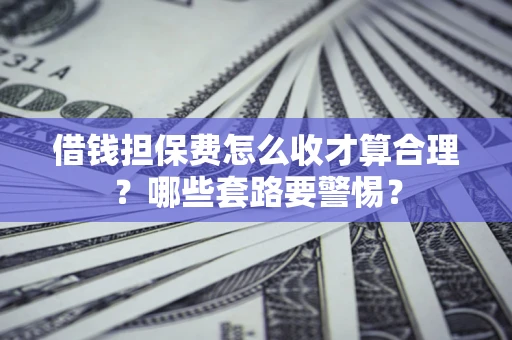 北京借钱担保费怎么收才算合理？哪些套路要警惕？