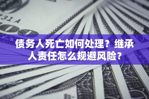北京债务人死亡如何处理?继承人责任怎么规避风险? 北京债务人死亡如何处理?继承人责任怎么规避风险?