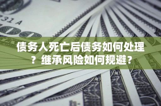 北京债务人死亡后债务如何处理？继承风险如何规避？