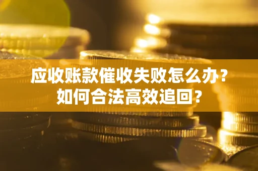 北京应收账款催收失败怎么办？如何合法高效追回？