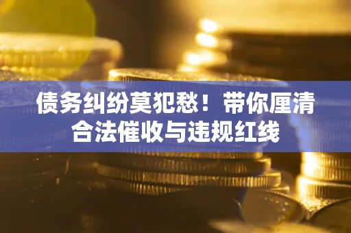 北京债务纠纷莫犯愁！带你厘清合法催收与违规红线