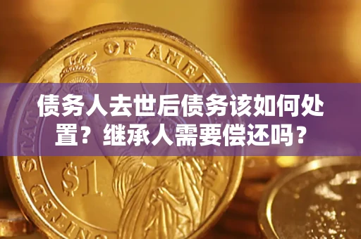 北京债务人去世后债务该如何处置？继承人需要偿还吗？