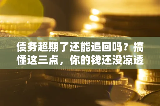 北京债务超期了还能追回吗？搞懂这三点，你的钱还没凉透