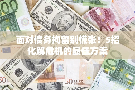 北京面对债务拘留别慌张！5招化解危机的最佳方案