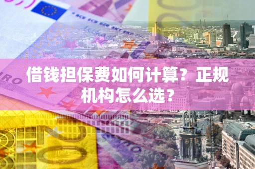 北京借钱担保费如何计算？正规机构怎么选？