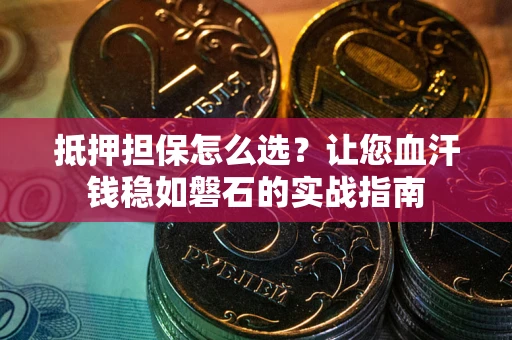 北京抵押担保怎么选？让您血汗钱稳如磐石的实战指南
