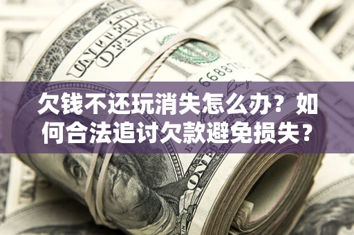 北京欠钱不还玩消失怎么办?如何合法追讨欠款避免损失? 北京欠钱不还玩消失怎么办?如何合法追讨欠款避免损失?