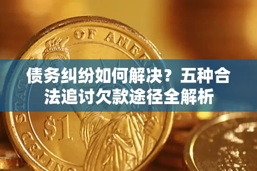 北京债务纠纷如何解决？五种合法追讨欠款途径全解析