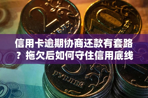 北京信用卡逾期协商还款有套路？拖欠后如何守住信用底线？