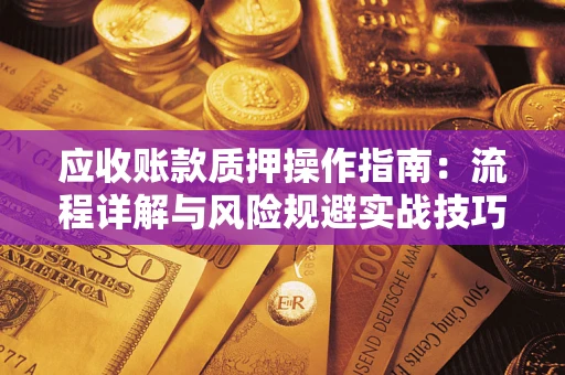 北京应收账款质押操作指南:流程详解与风险规避实战技巧 北京应收账款质押操作指南:流程详解与风险规避实战技巧