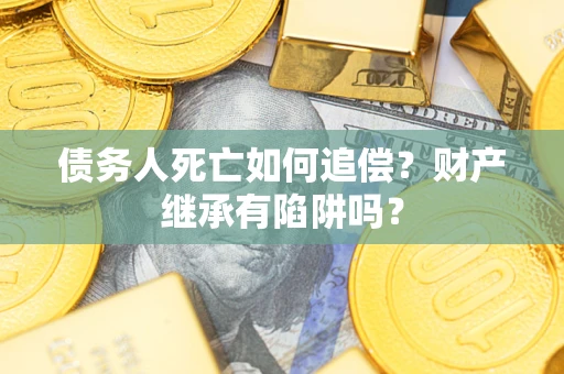 北京债务人死亡如何追偿？财产继承有陷阱吗？