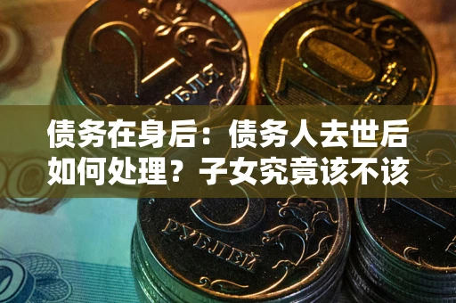 北京债务在身后：债务人去世后如何处理？子女究竟该不该还钱？