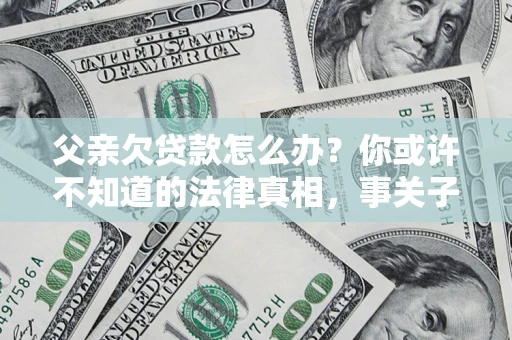 北京父亲欠贷款怎么办？你或许不知道的法律真相，事关子女未来