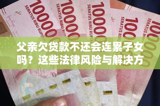 北京父亲欠贷款不还会连累子女吗？这些法律风险与解决方法要早知道！