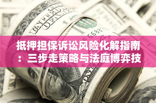 北京抵押担保诉讼风险化解指南：三步走策略与法庭博弈技巧