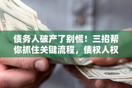 北京债务人破产了别慌！三招帮你抓住关键流程，债权人权益不再缩水