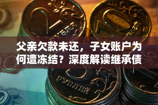 北京父亲欠款未还，子女账户为何遭冻结？深度解读继承债务迷局