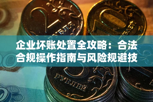 北京企业坏账处置全攻略：合法合规操作指南与风险规避技巧解析