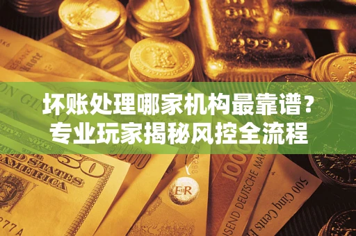 北京坏账处理哪家机构最靠谱？专业玩家揭秘风控全流程