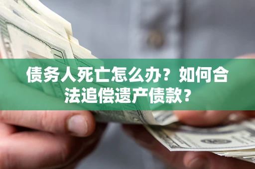 北京债务人死亡怎么办？如何合法追偿遗产债款？
