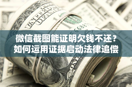 北京微信截图能证明欠钱不还？如何运用证据启动法律追偿程序？