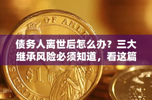 北京债务人离世后怎么办？三大继承风险必须知道，看这篇就够了