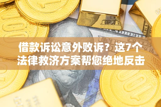 北京借款诉讼意外败诉？这7个法律救济方案帮您绝地反击！