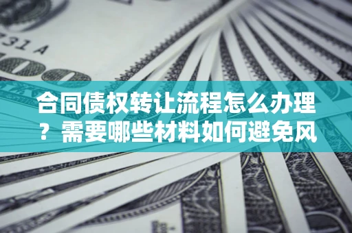 北京合同债权转让流程怎么办理？需要哪些材料如何避免风险？