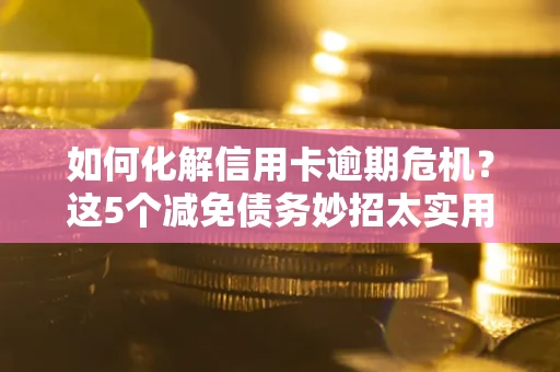 北京如何化解信用卡逾期危机？这5个减免债务妙招太实用