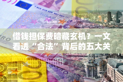 北京借钱担保费暗藏玄机？一文看透“合法”背后的五大关键陷阱