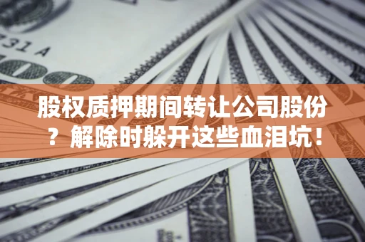 北京股权质押期间转让公司股份？解除时躲开这些血泪坑！