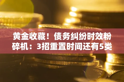 北京黄金收藏！债务纠纷时效粉碎机：3招重置时间还有5类不设年限的特殊债务
