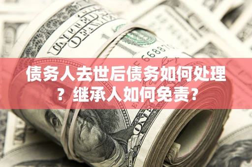 北京债务人去世后债务如何处理？继承人如何免责？