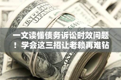 北京一文读懂债务诉讼时效问题！学会这三招让老赖再难钻空子
