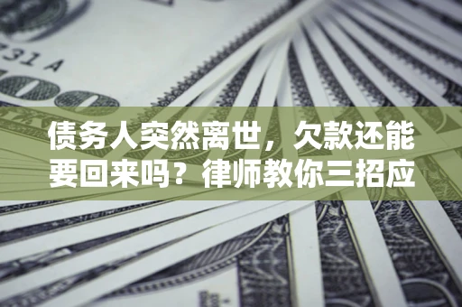 北京债务人突然离世，欠款还能要回来吗？律师教你三招应对