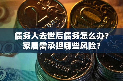 北京债务人去世后债务怎么办？家属需承担哪些风险？