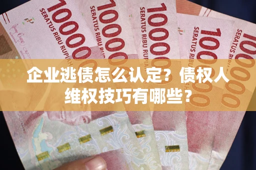 北京企业逃债怎么认定？债权人维权技巧有哪些？